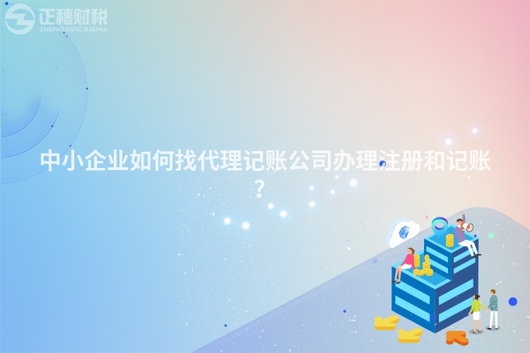 中小企業(yè)如何找代理記賬公司辦理注冊(cè)和記賬？