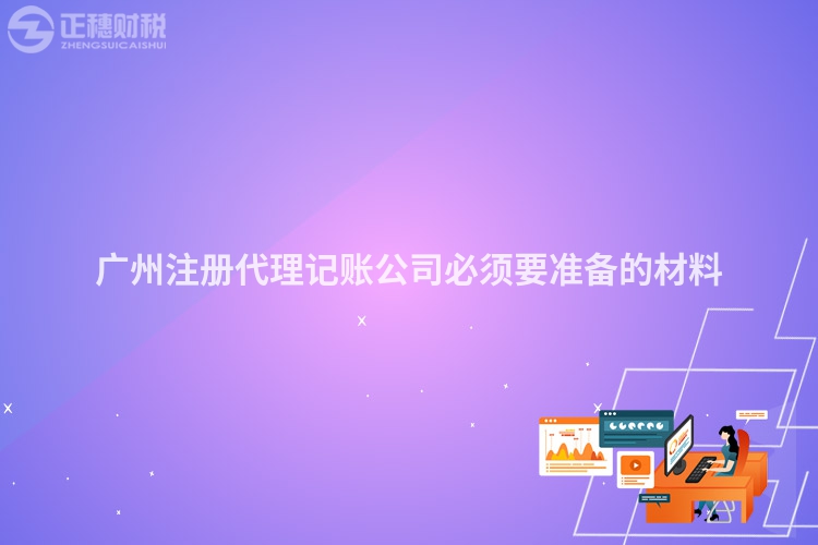 廣州注冊代理記賬公司必須要準(zhǔn)備的材料