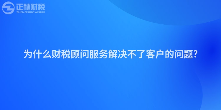 為什么財稅顧問服務解決不了客戶的問題?