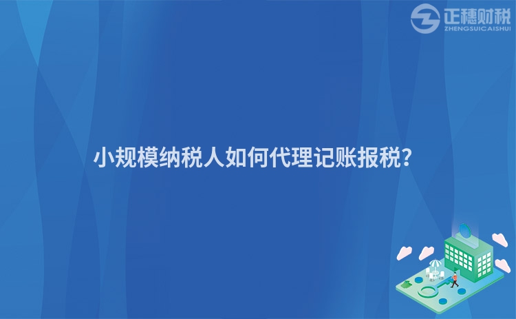 小規模納稅人如何代理記賬報稅？