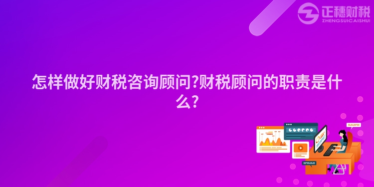 怎樣做好財稅咨詢顧問?財稅顧問的職責是什么?