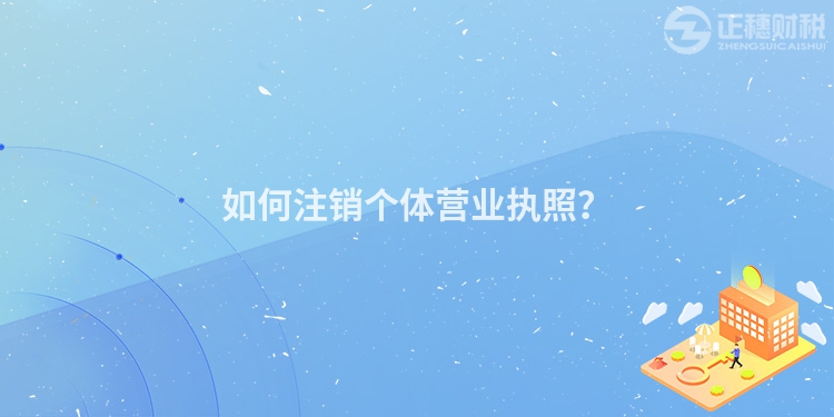 如何注銷個(gè)體營(yíng)業(yè)執(zhí)照？
