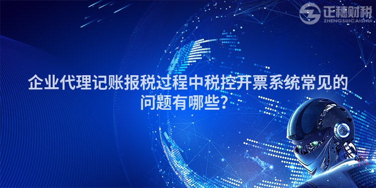 企業代理記賬報稅過程中稅控開票系統常見的問題有哪些？