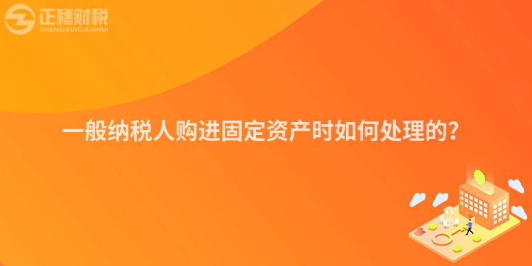 一般納稅人購進固定資產時如何處理的？