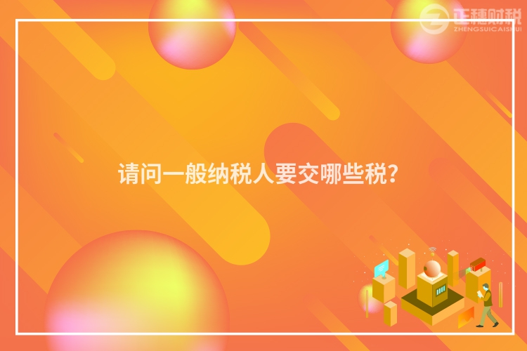 請問一般納稅人要交哪些稅？