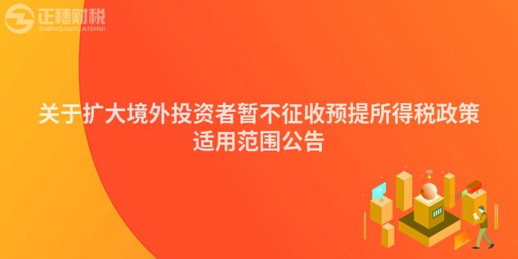 關于擴大境外投資者暫不征收預提所得稅政策適用范圍公告
