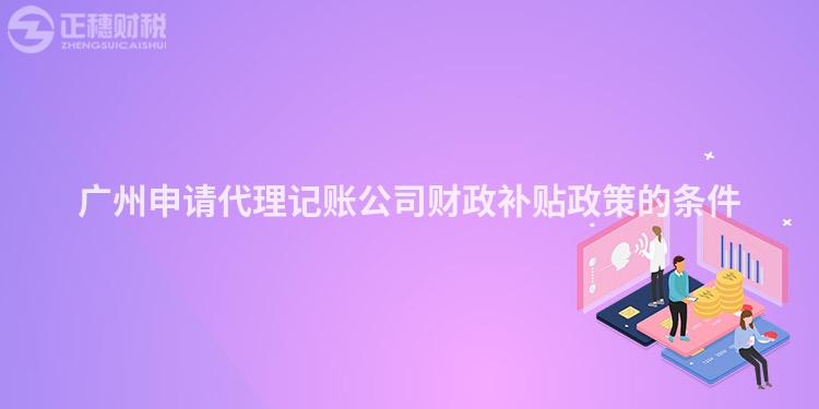 廣州申請代理記賬公司財政補貼政策的條件