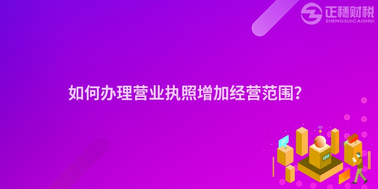 如何辦理營(yíng)業(yè)執(zhí)照增加經(jīng)營(yíng)范圍？