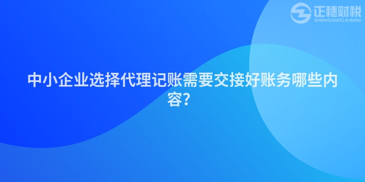 中小企業選擇代理記賬需要交接好賬務哪些內容？