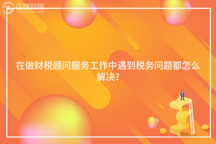 在做財(cái)稅顧問(wèn)服務(wù)工作中遇到稅務(wù)問(wèn)題都怎么解決?