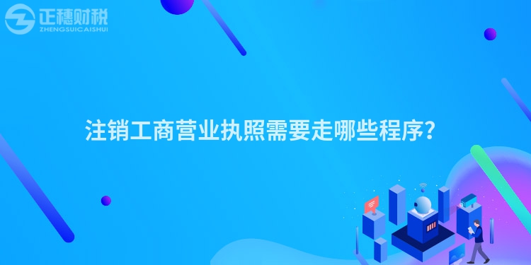注銷工商營業(yè)執(zhí)照需要走哪些程序？