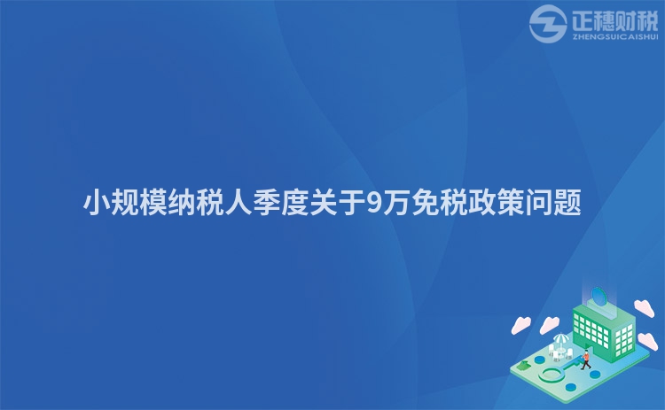 小規(guī)模納稅人季度關(guān)于9萬免稅政策問題