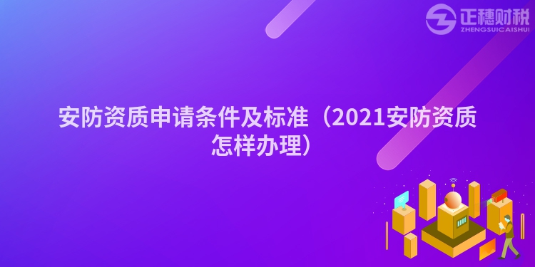 安防資質(zhì)申請條件及標(biāo)準(zhǔn)(2021安防資質(zhì)怎樣辦理)