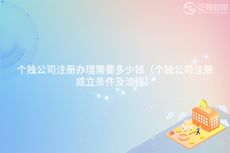 個(gè)獨(dú)公司注冊辦理需要多少錢(個(gè)獨(dú)公司注冊成立條件及流程)