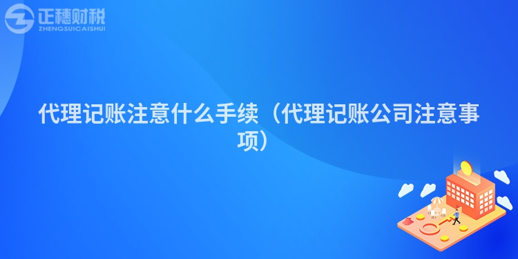 代理記賬注意什么手續（代理記賬公司注意事項）