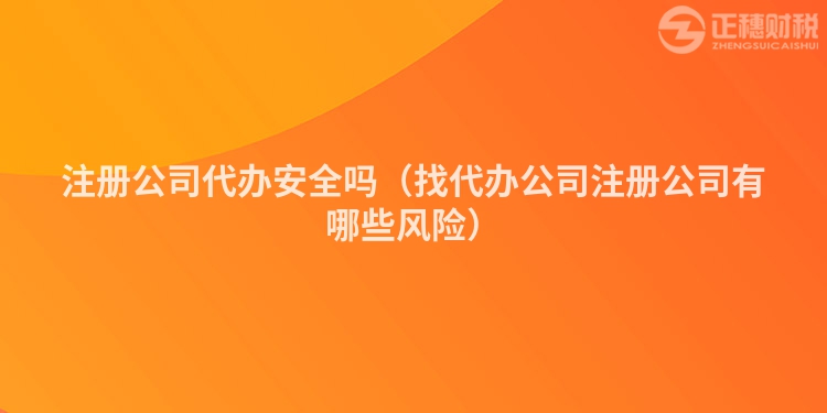 注冊公司代辦安全嗎（找代辦公司注冊公司有哪些風險）