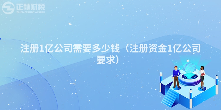 注冊1億公司需要多少錢（注冊資金1億公司要求）