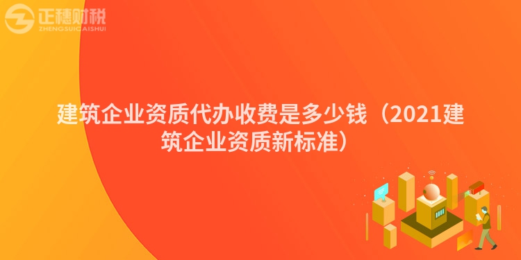建筑企業資質代辦收費是多少錢（2021建筑企業資質新標準）