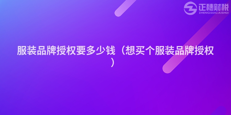 服裝品牌授權(quán)要多少錢（想買個服裝品牌授權(quán)）