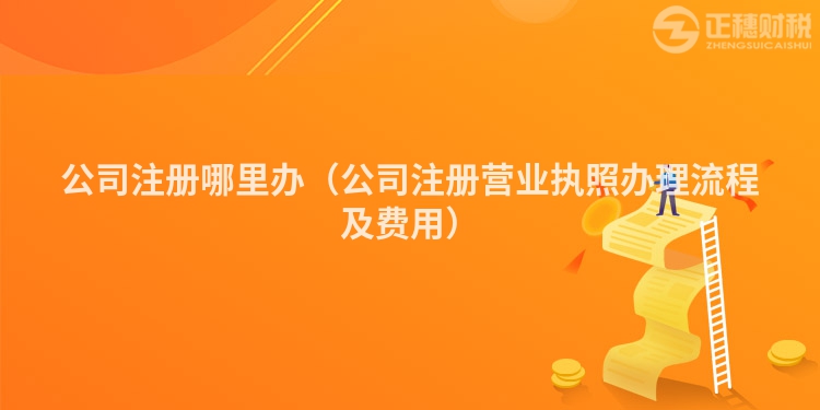 公司注冊(cè)哪里辦(公司注冊(cè)營(yíng)業(yè)執(zhí)照辦理流程及費(fèi)用)