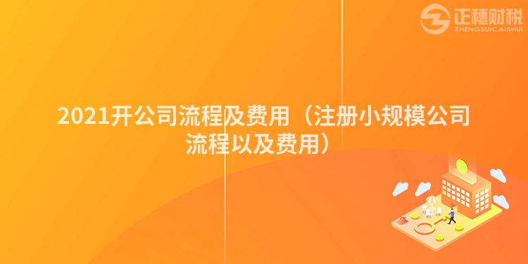 2021開公司流程及費用（注冊小規模公司流程以及費用）