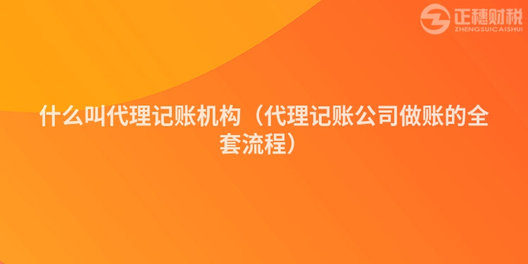 什么叫代理記賬機構（代理記賬公司做賬的全套流程）