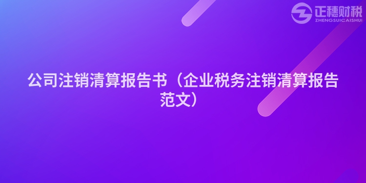 公司注銷清算報告書（企業稅務注銷清算報告范文）