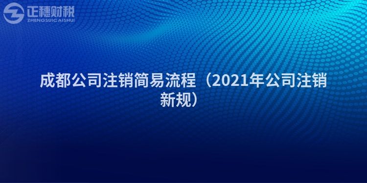 成都公司注銷(xiāo)簡(jiǎn)易流程(2021年公司注銷(xiāo)新規(guī))