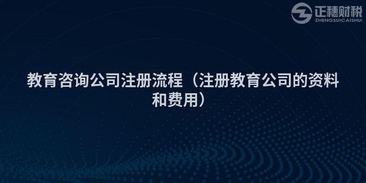 教育咨詢公司注冊(cè)流程(注冊(cè)教育公司的資料和費(fèi)用)