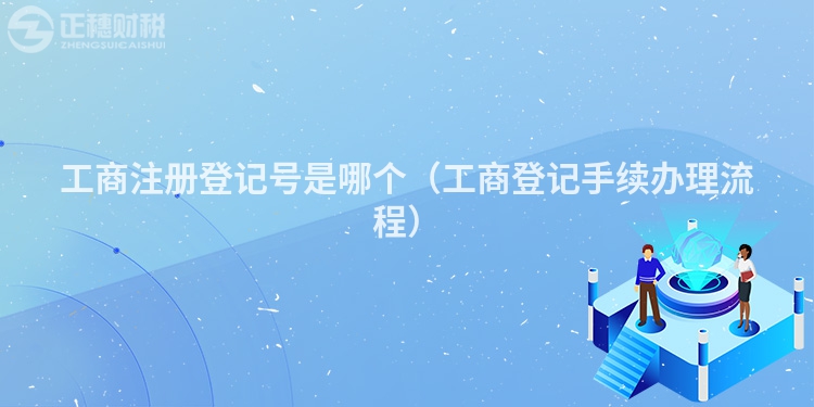 工商注冊(cè)登記號(hào)是哪個(gè)(工商登記手續(xù)辦理流程)