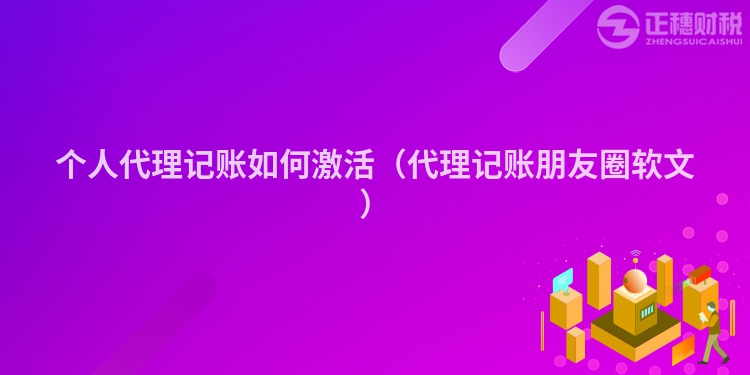 個(gè)人代理記賬如何激活(代理記賬朋友圈軟文)