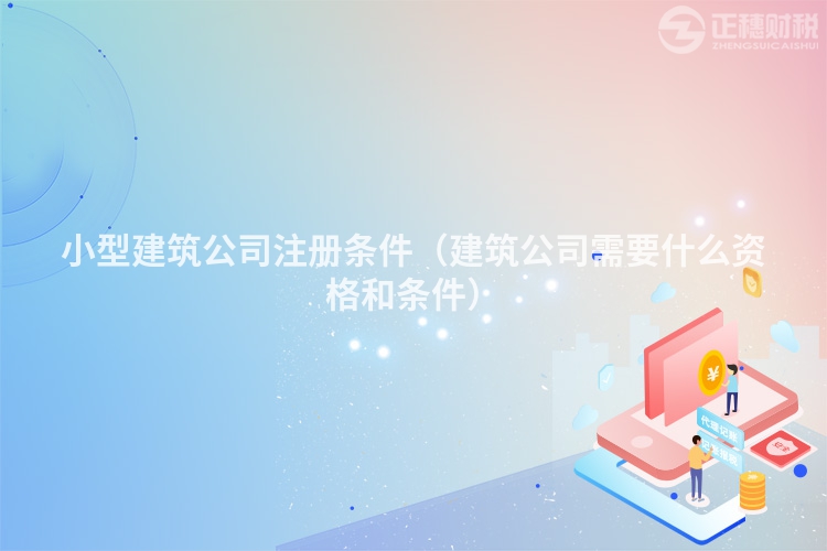 小型建筑公司注冊條件（建筑公司需要什么資格和條件）