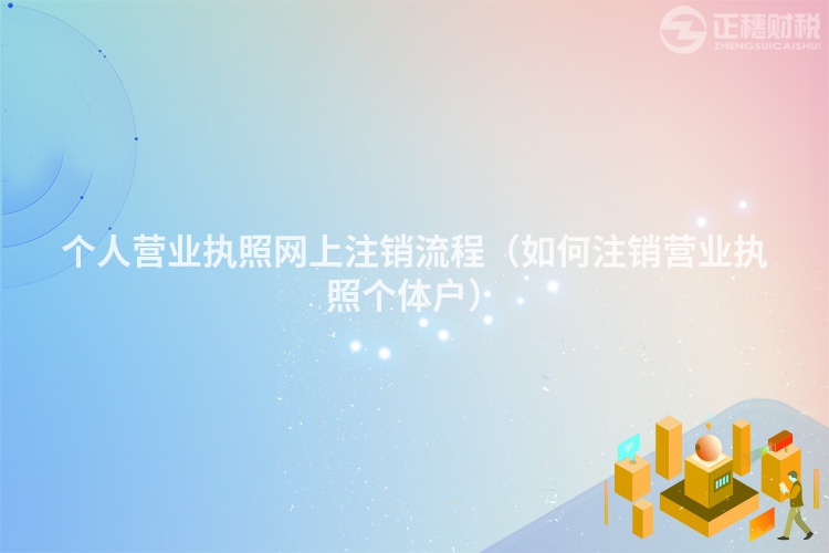 個人營業執照網上注銷流程（如何注銷營業執照個體戶）