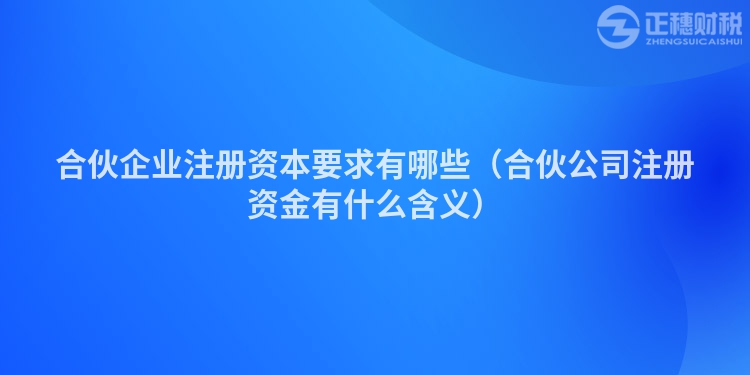 合伙企業注冊資本要求有哪些（合伙公司注冊資金有什么含義）