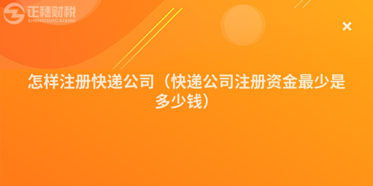 怎樣注冊(cè)快遞公司（快遞公司注冊(cè)資金最少是多少錢）