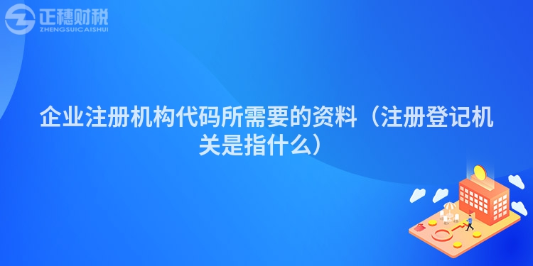 企業(yè)注冊(cè)機(jī)構(gòu)代碼所需要的資料（注冊(cè)登記機(jī)關(guān)是指什么）
