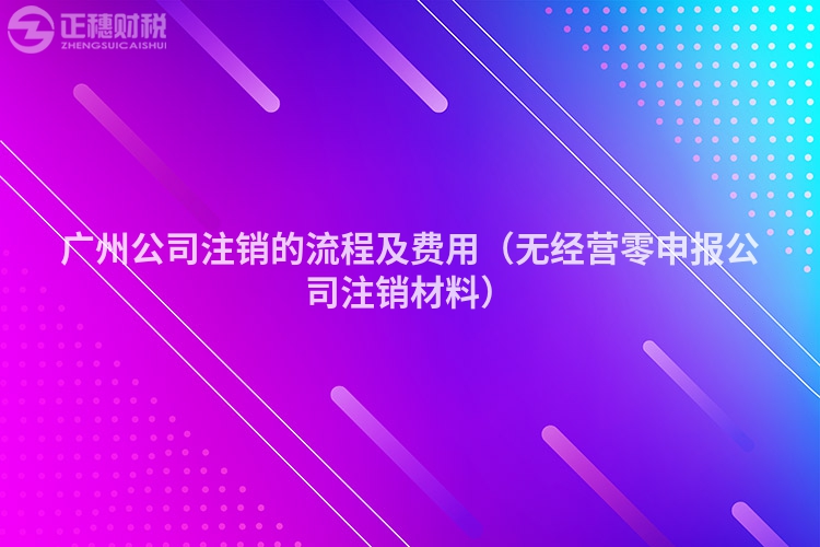 廣州公司注銷(xiāo)的流程及費(fèi)用(無(wú)經(jīng)營(yíng)零申報(bào)公司注銷(xiāo)材料)