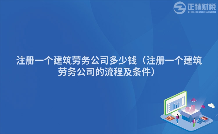 注冊一個建筑勞務公司多少錢（注冊一個建筑勞務公司的流程及條件）