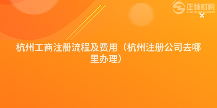 杭州工商注冊流程及費(fèi)用(杭州注冊公司去哪里辦理)