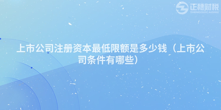 上市公司注冊(cè)資本最低限額是多少錢（上市公司條件有哪些）