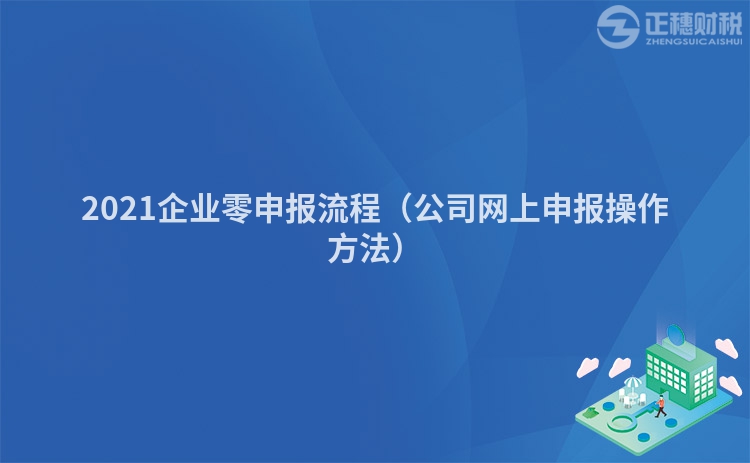 2021企業(yè)零申報流程(公司網(wǎng)上申報操作方法)