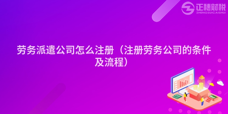 勞務派遣公司怎么注冊（注冊勞務公司的條件及流程）