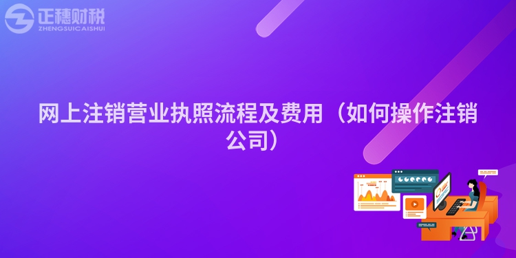 網(wǎng)上注銷營業(yè)執(zhí)照流程及費(fèi)用(如何操作注銷公司)