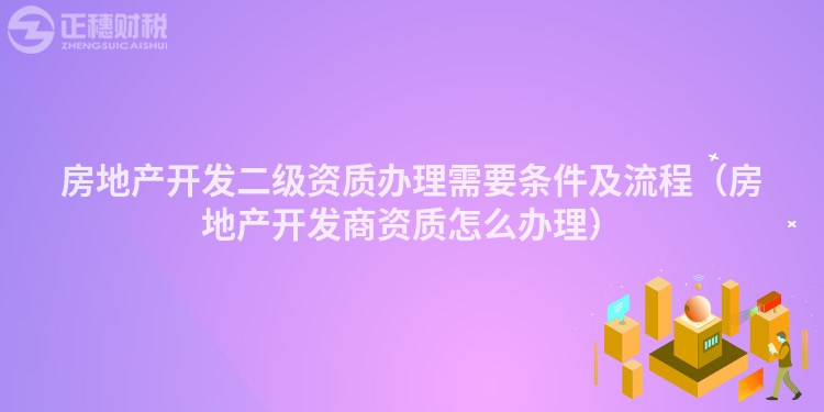 房地產(chǎn)開(kāi)發(fā)二級(jí)資質(zhì)辦理需要條件及流程(房地產(chǎn)開(kāi)發(fā)商資質(zhì)怎么辦理)