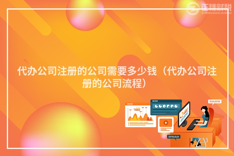 代辦公司注冊(cè)的公司需要多少錢(代辦公司注冊(cè)的公司流程)
