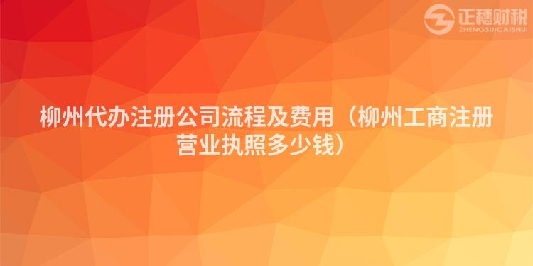 柳州代辦注冊公司流程及費用（柳州工商注冊營業執照多少錢）