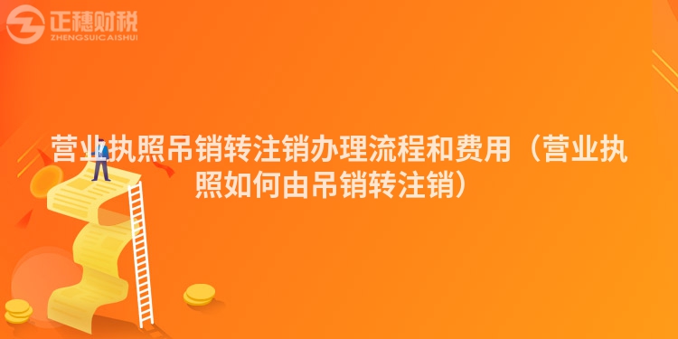 營業(yè)執(zhí)照吊銷轉(zhuǎn)注銷辦理流程和費(fèi)用(營業(yè)執(zhí)照如何由吊銷轉(zhuǎn)注銷)