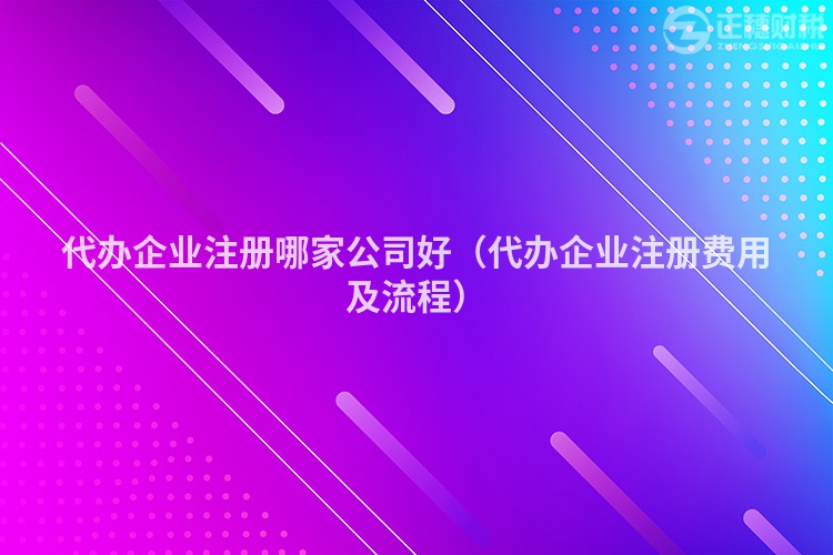 代辦企業注冊哪家公司好（代辦企業注冊費用及流程）