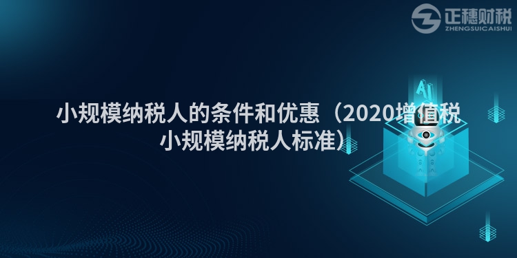 小規模納稅人的條件和優惠（2020增值稅小規模納稅人標準）