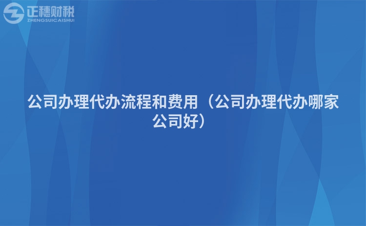 公司辦理代辦流程和費(fèi)用（公司辦理代辦哪家公司好）